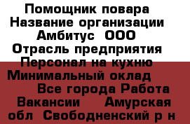 Помощник повара › Название организации ­ Амбитус, ООО › Отрасль предприятия ­ Персонал на кухню › Минимальный оклад ­ 15 000 - Все города Работа » Вакансии   . Амурская обл.,Свободненский р-н